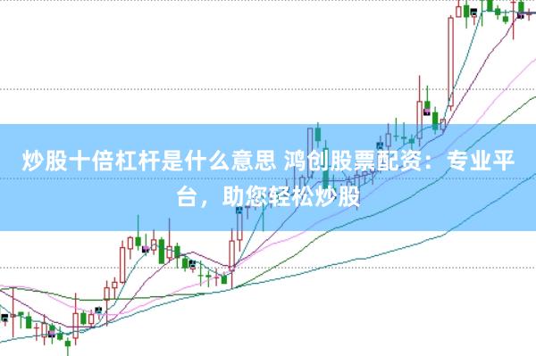 炒股十倍杠杆是什么意思 鸿创股票配资：专业平台，助您轻松炒股