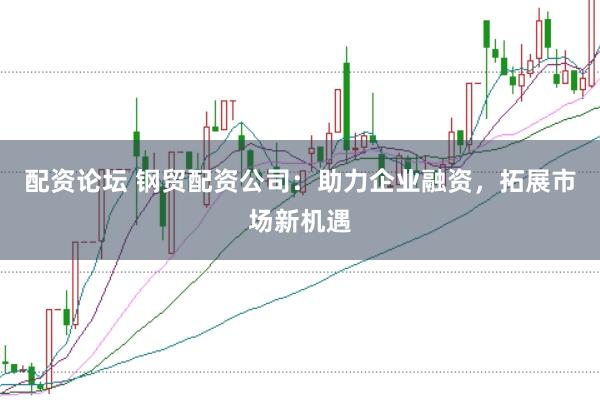 配资论坛 钢贸配资公司：助力企业融资，拓展市场新机遇