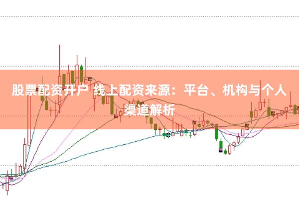 股票配资开户 线上配资来源：平台、机构与个人渠道解析