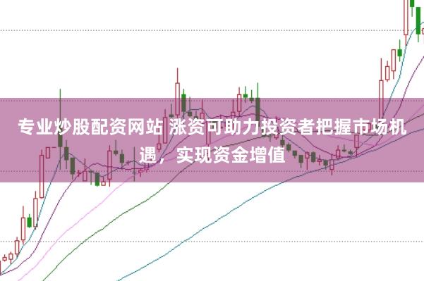 专业炒股配资网站 涨资可助力投资者把握市场机遇，实现资金增值
