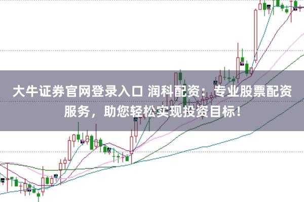 大牛证券官网登录入口 润科配资：专业股票配资服务，助您轻松实现投资目标！