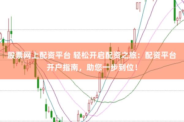股票网上配资平台 轻松开启配资之旅：配资平台开户指南，助您一步到位！