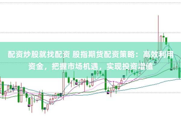配资炒股就找配资 股指期货配资策略：高效利用资金，把握市场机遇，实现投资增值