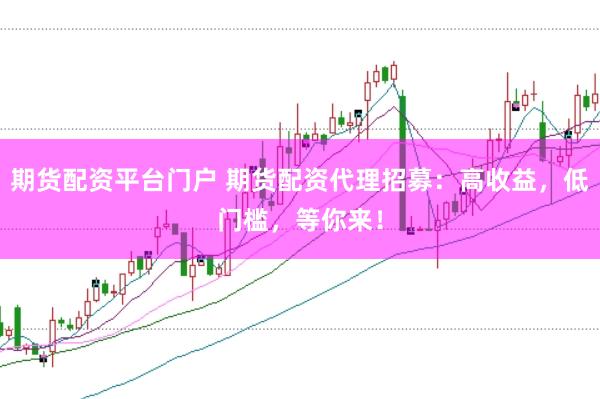 期货配资平台门户 期货配资代理招募：高收益，低门槛，等你来！