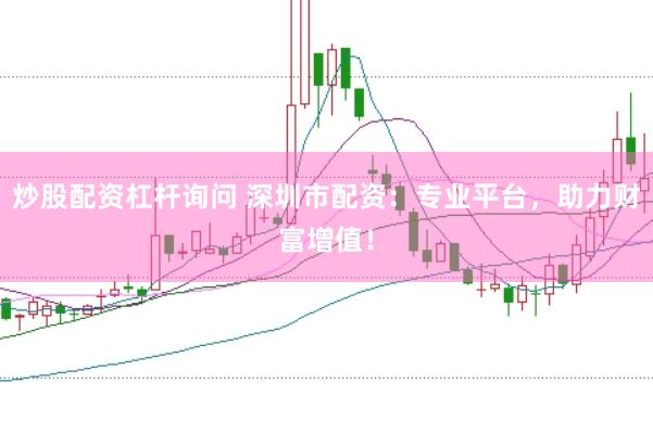 炒股配资杠杆询问 深圳市配资：专业平台，助力财富增值！