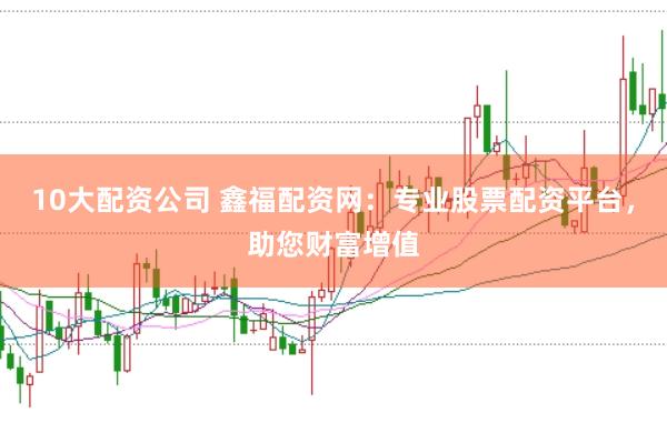 10大配资公司 鑫福配资网：专业股票配资平台，助您财富增值