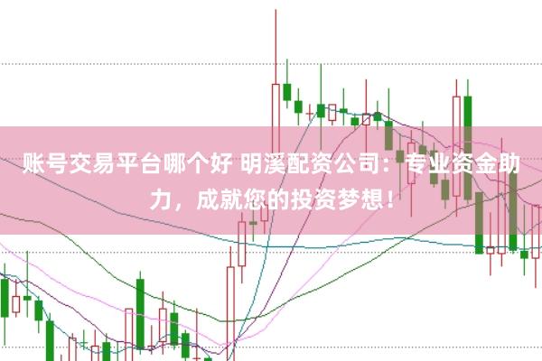账号交易平台哪个好 明溪配资公司：专业资金助力，成就您的投资梦想！