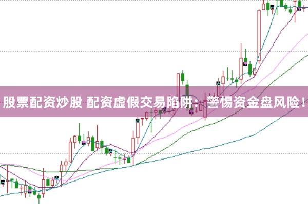 股票配资炒股 配资虚假交易陷阱：警惕资金盘风险！