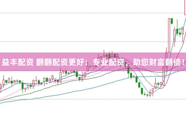 益丰配资 翻翻配资更好：专业配资，助您财富翻倍！