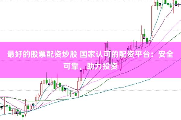 最好的股票配资炒股 国家认可的配资平台：安全可靠，助力投资