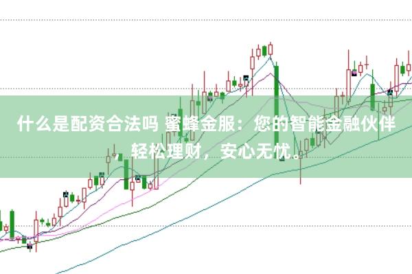 什么是配资合法吗 蜜蜂金服：您的智能金融伙伴，轻松理财，安心无忧。
