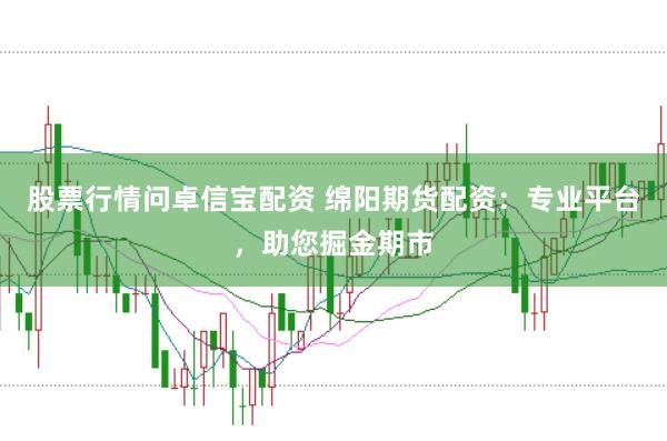 股票行情问卓信宝配资 绵阳期货配资：专业平台，助您掘金期市