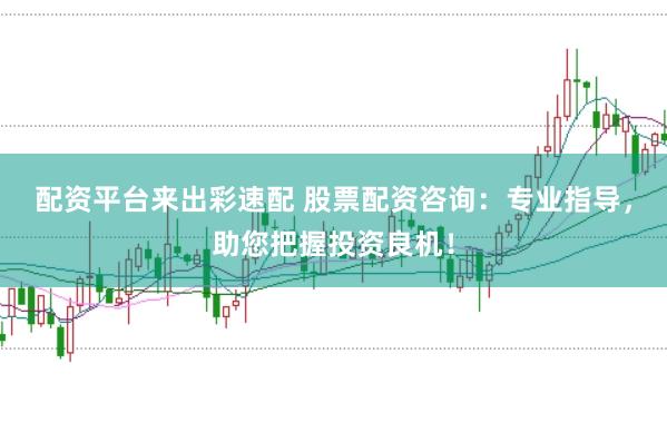 配资平台来出彩速配 股票配资咨询：专业指导，助您把握投资良机！