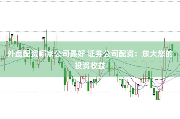 外盘配资哪家公司最好 证券公司配资：放大您的投资收益