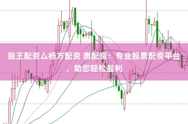 股王配资厶杨方配资 惠配资：专业股票配资平台，助您轻松盈利