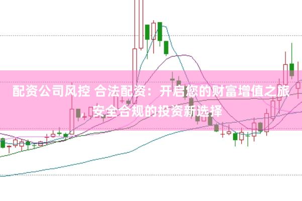 配资公司风控 合法配资：开启您的财富增值之旅，安全合规的投资新选择