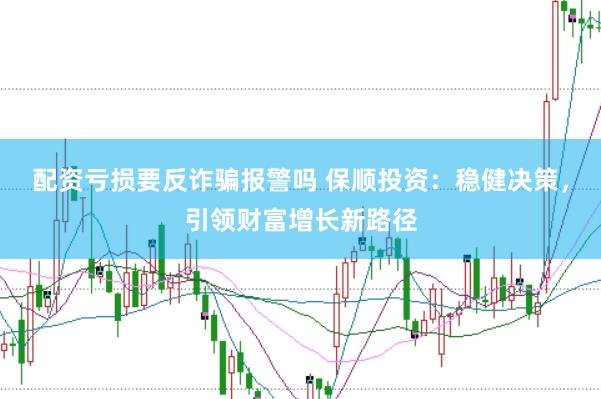 配资亏损要反诈骗报警吗 保顺投资：稳健决策，引领财富增长新路径
