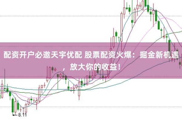 配资开户必邀天宇优配 股票配资火爆：掘金新机遇，放大你的收益！