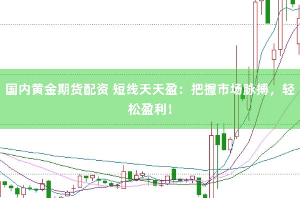 国内黄金期货配资 短线天天盈：把握市场脉搏，轻松盈利！
