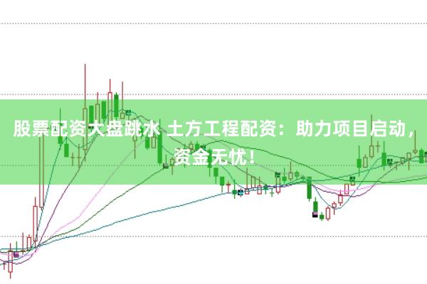 股票配资大盘跳水 土方工程配资：助力项目启动，资金无忧！