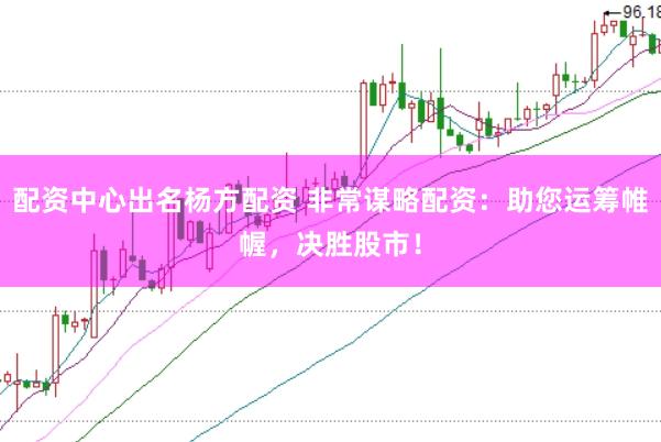 配资中心出名杨方配资 非常谋略配资：助您运筹帷幄，决胜股市！