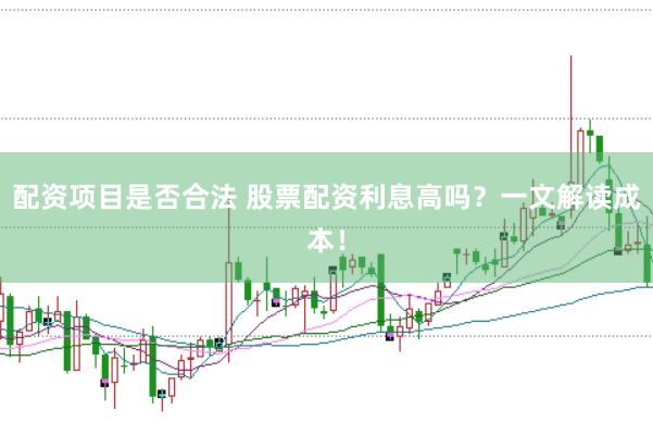 配资项目是否合法 股票配资利息高吗？一文解读成本！