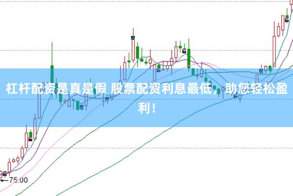 杠杆配资是真是假 股票配资利息最低，助您轻松盈利！