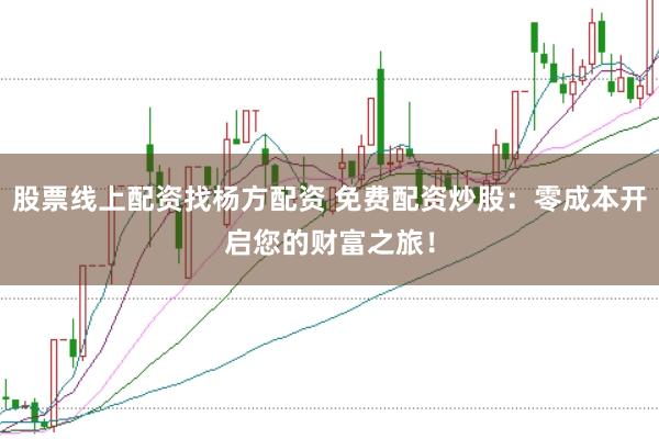 股票线上配资找杨方配资 免费配资炒股：零成本开启您的财富之旅！
