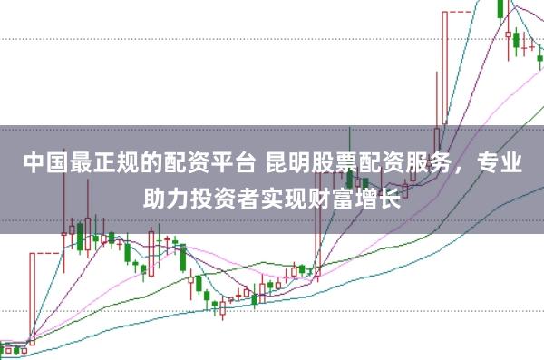 中国最正规的配资平台 昆明股票配资服务，专业助力投资者实现财富增长