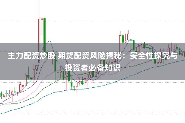 主力配资炒股 期货配资风险揭秘：安全性探究与投资者必备知识
