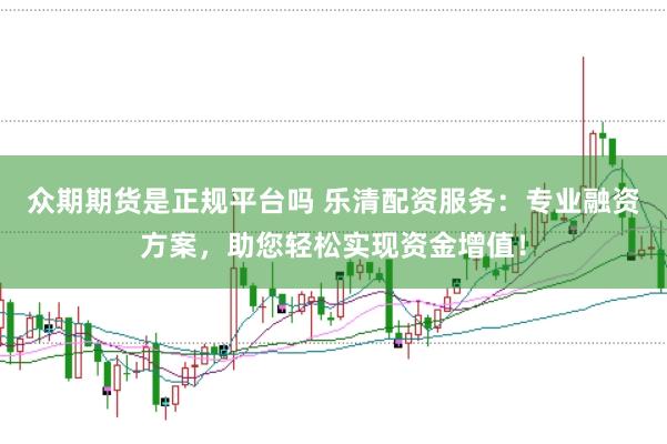 众期期货是正规平台吗 乐清配资服务：专业融资方案，助您轻松实现资金增值！