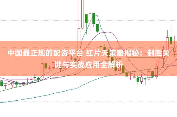 中国最正规的配资平台 红片天策略揭秘：制胜关键与实战应用全解析