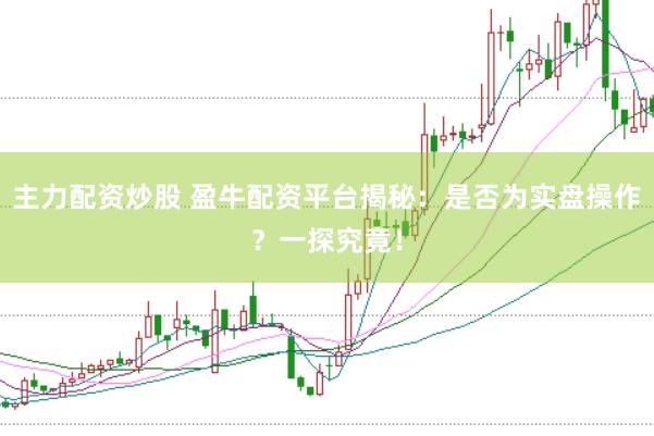 主力配资炒股 盈牛配资平台揭秘：是否为实盘操作？一探究竟！