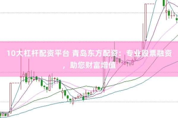 10大杠杆配资平台 青岛东方配资：专业股票融资，助您财富增值