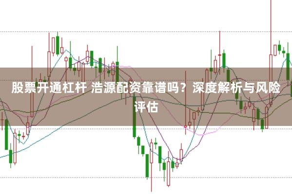 股票开通杠杆 浩源配资靠谱吗?深度解析与风险评估