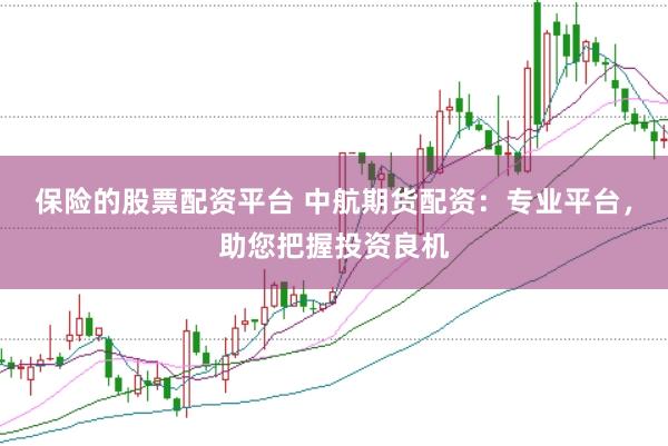 保险的股票配资平台 中航期货配资：专业平台，助您把握投资良机