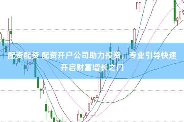 配资配资 配资开户公司助力投资，专业引导快速开启财富增长之门