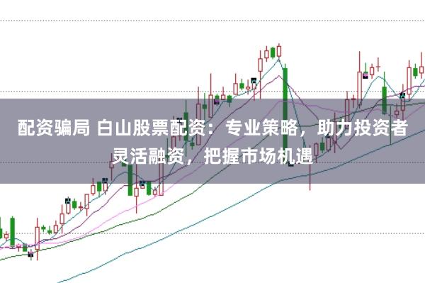 配资骗局 白山股票配资:专业策略,助力投资者灵活融资,把握市场机遇