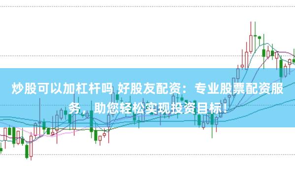 炒股可以加杠杆吗 好股友配资：专业股票配资服务，助您轻松实现投资目标！