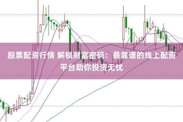 股票配资行情 解锁财富密码：最靠谱的线上配资平台助你投资无忧