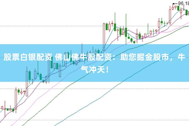 股票白银配资 佛山佛牛股配资：助您掘金股市，牛气冲天！