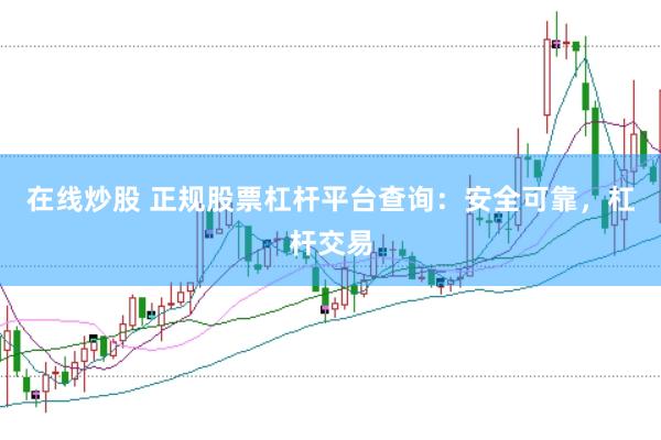在线炒股 正规股票杠杆平台查询：安全可靠，杠杆交易