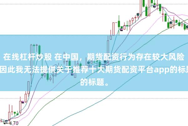 在线杠杆炒股 在中国，期货配资行为存在较大风险，因此我无法提供关于推荐十大期货配资平台app的标题。