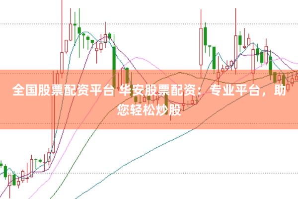 全国股票配资平台 华安股票配资：专业平台，助您轻松炒股