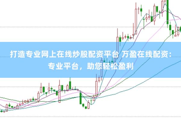 打造专业网上在线炒股配资平台 万盈在线配资：专业平台，助您轻松盈利