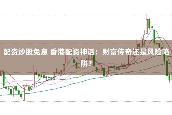 配资炒股免息 香港配资神话：财富传奇还是风险陷阱？