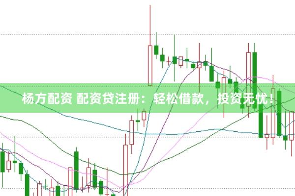 杨方配资 配资贷注册：轻松借款，投资无忧！