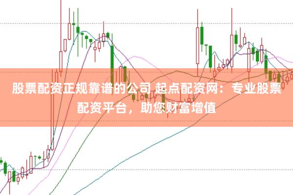 股票配资正规靠谱的公司 起点配资网：专业股票配资平台，助您财富增值