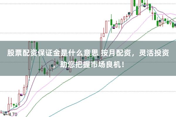 股票配资保证金是什么意思 按月配资，灵活投资，助您把握市场良机！