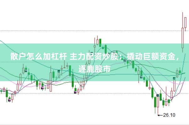 散户怎么加杠杆 主力配资炒股：撬动巨额资金，逐鹿股市